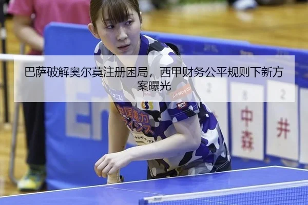 巴萨破解奥尔莫注册困局，西甲财务公平规则下新方案曝光