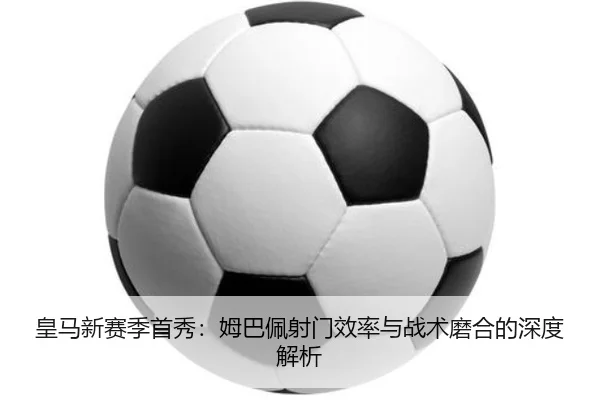 皇马新赛季首秀：姆巴佩射门效率与战术磨合的深度解析
