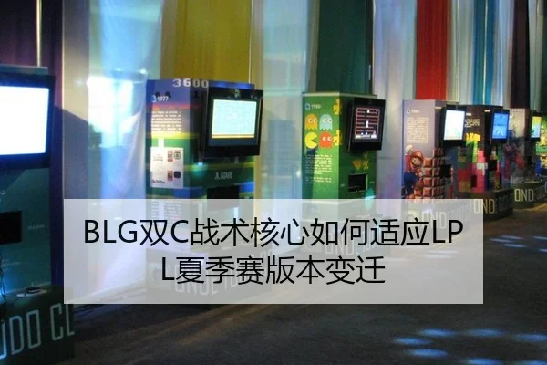 BLG双C战术核心如何适应LPL夏季赛版本变迁