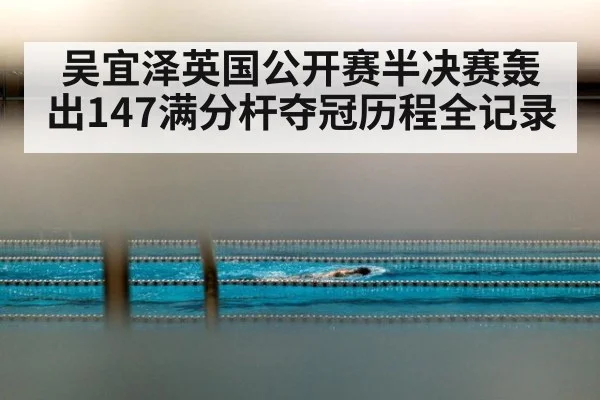 吴宜泽英国公开赛半决赛轰出147满分杆夺冠历程全记录