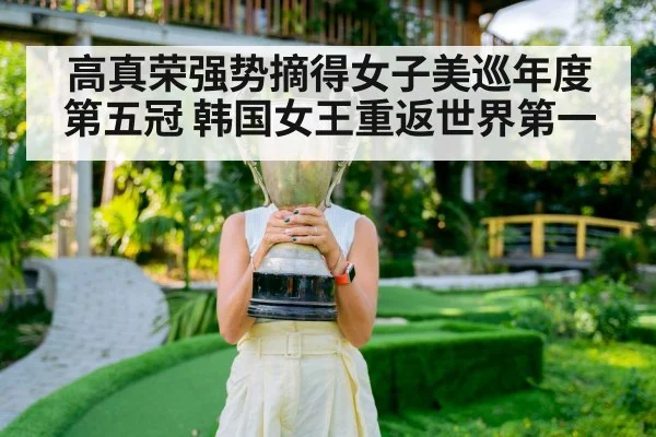 高真荣强势摘得女子美巡年度第五冠 韩国女王重返世界第一
