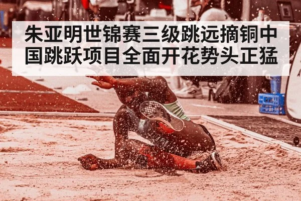 朱亚明世锦赛三级跳远摘铜中国跳跃项目全面开花势头正猛