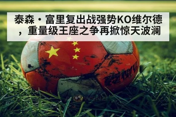 泰森·富里复出战强势KO维尔德,重量级王座之争再掀惊天波澜