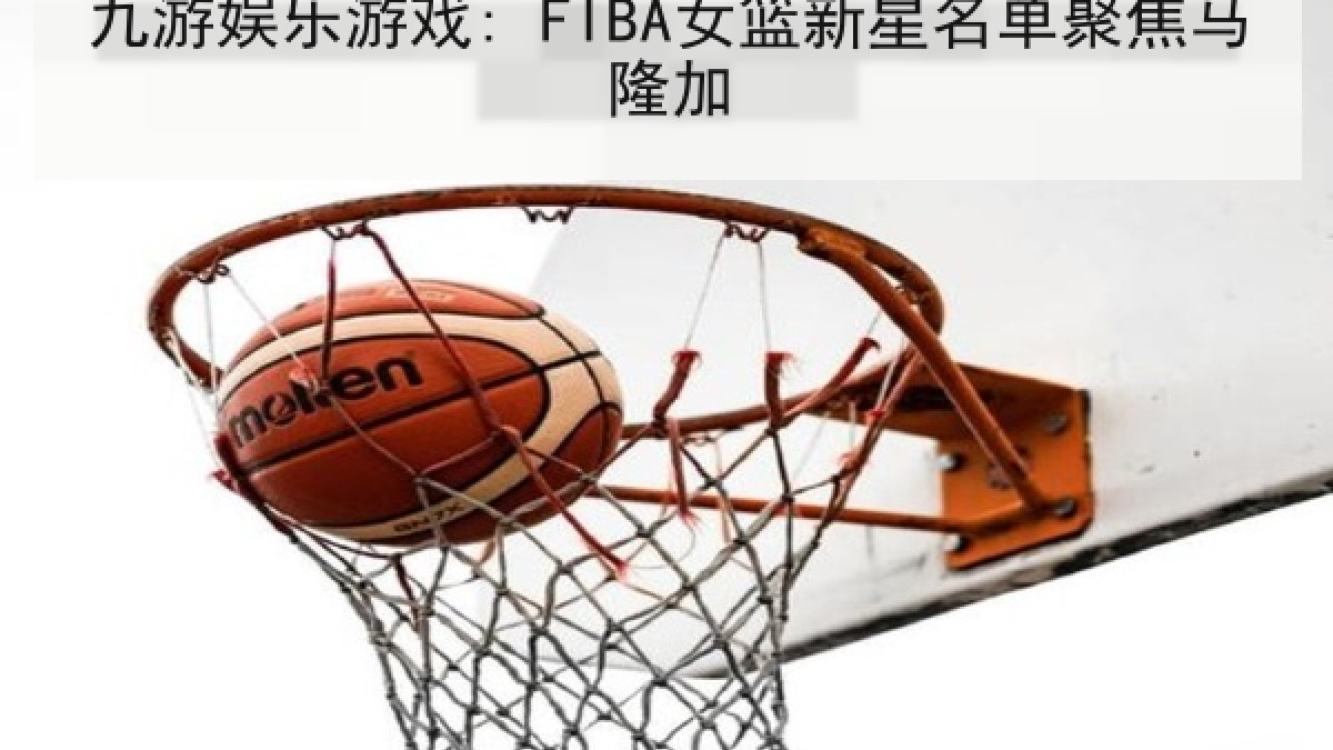 九游娱乐游戏: FIBA女篮新星名单聚焦马隆加 九游娱乐游戏: FIBA女篮新星名单聚焦马隆加