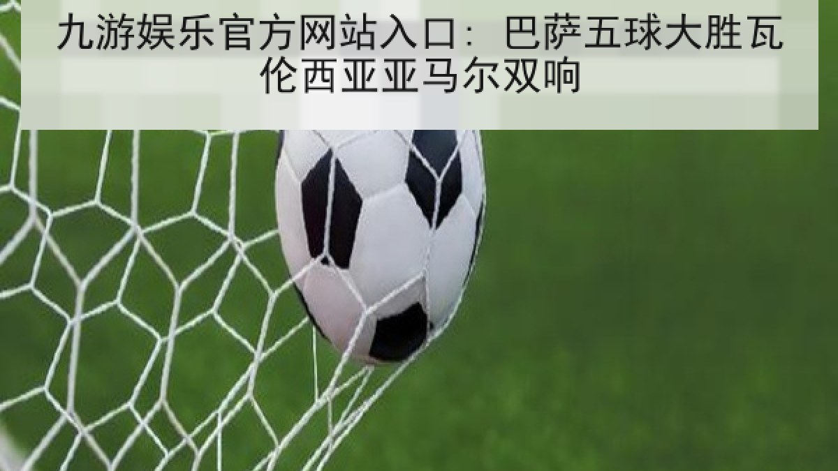 九游娱乐官方网站入口: 巴萨五球大胜瓦伦西亚亚马尔双响 九游娱乐官方网站入口: 巴萨五球大胜瓦伦西亚亚马尔双响