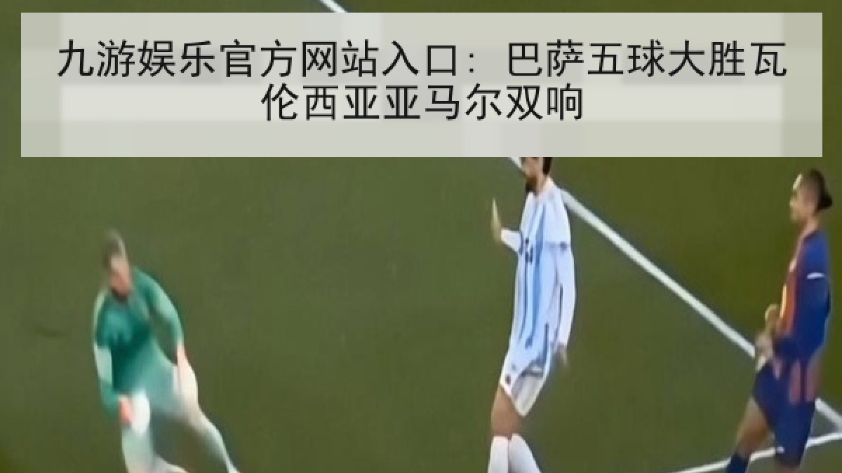 九游娱乐官方网站入口: 巴萨五球大胜瓦伦西亚亚马尔双响
