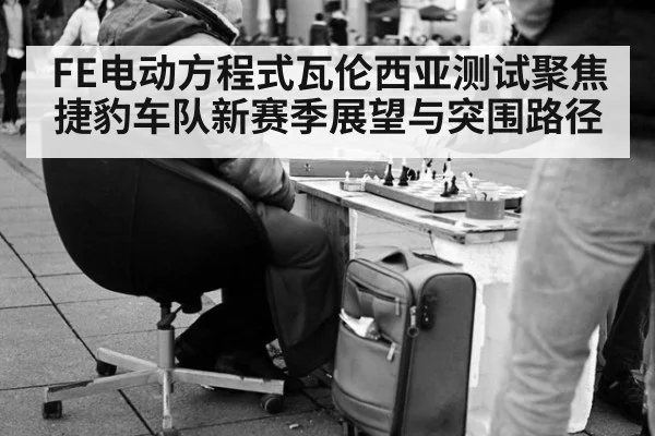 FE电动方程式瓦伦西亚测试聚焦捷豹车队新赛季展望与突围路径