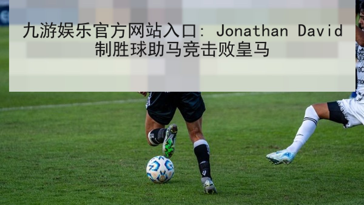 九游娱乐官方网站入口: Jonathan David制胜球助马竞击败皇马